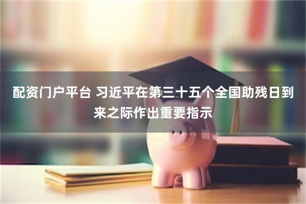 配资门户平台 习近平在第三十五个全国助残日到来之际作出重要指示