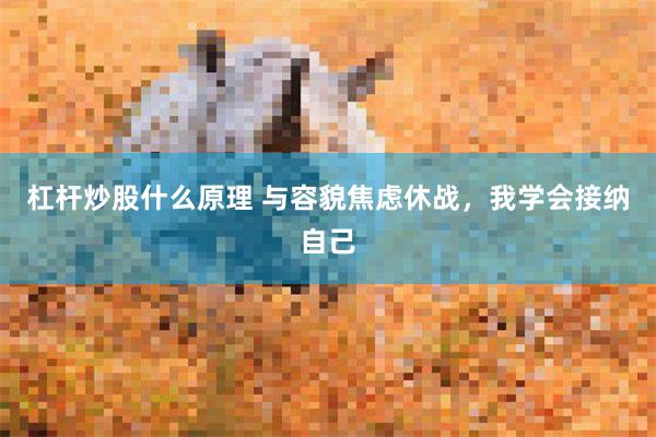 杠杆炒股什么原理 与容貌焦虑休战，我学会接纳自己