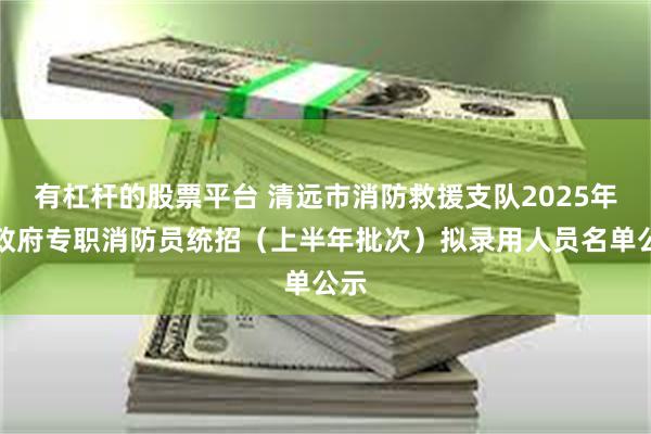 有杠杆的股票平台 清远市消防救援支队2025年度政府专职消防员统招（上半年批次）拟录用人员名单公示