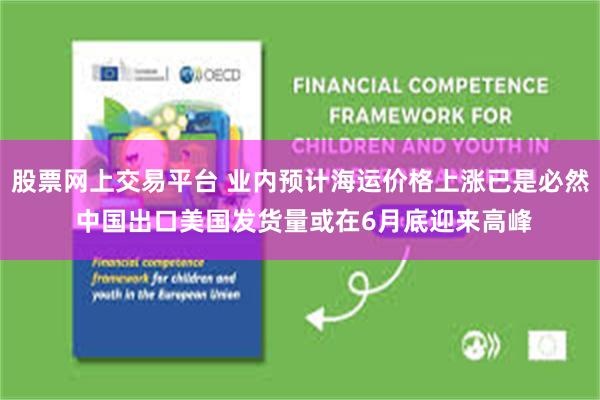 股票网上交易平台 业内预计海运价格上涨已是必然 中国出口美国发货量或在6月底迎来高峰