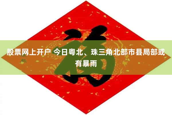 股票网上开户 今日粤北、珠三角北部市县局部或有暴雨