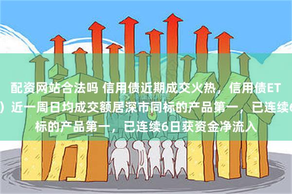 配资网站合法吗 信用债近期成交火热，信用债ETF天弘（159398）近一周日均成交额居深市同标的产品第一，已连续6日获资金净流入