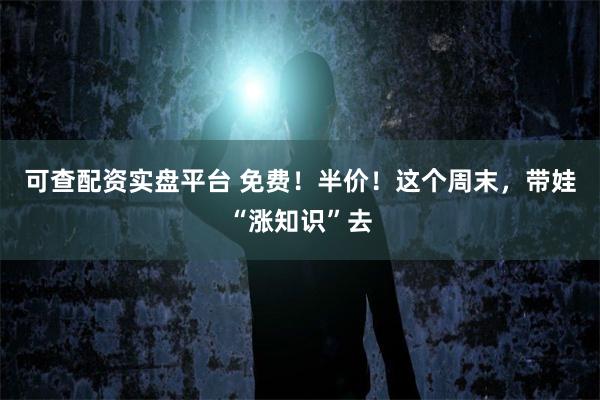 可查配资实盘平台 免费！半价！这个周末，带娃“涨知识”去