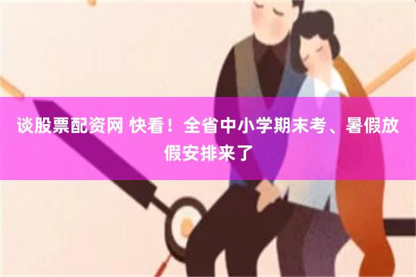谈股票配资网 快看！全省中小学期末考、暑假放假安排来了