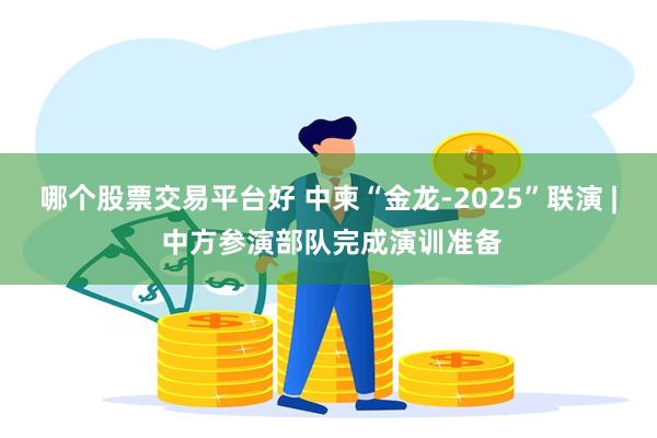 哪个股票交易平台好 中柬“金龙-2025”联演 | 中方参演部队完成演训准备