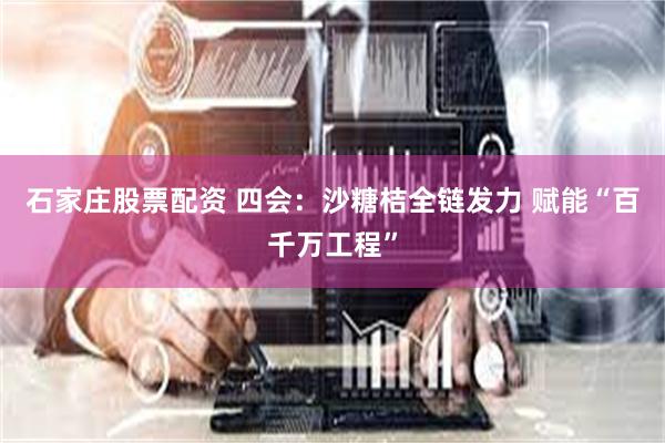 石家庄股票配资 四会：沙糖桔全链发力 赋能“百千万工程”
