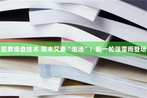 股票操盘技术 周末又要“泡汤”！新一轮强雷雨登场