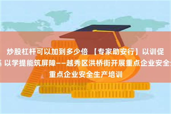 炒股杠杆可以加到多少倍 【专家助安行】以训促防强根基 以学提能筑屏障——越秀区洪桥街开展重点企业安全生产培训
