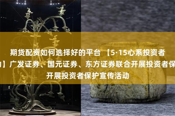 期货配资如何选择好的平台 【5·15心系投资者 携手共行动】广发证券、国元证券、东方证券联合开展投资者保护宣传活动