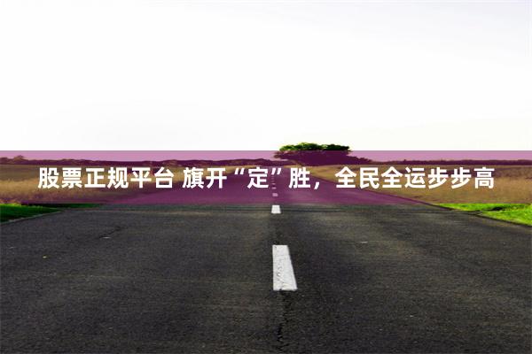 股票正规平台 旗开“定”胜，全民全运步步高