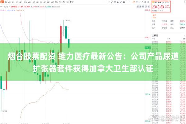 烟台股票配资 维力医疗最新公告：公司产品尿道扩张器套件获得加拿大卫生部认证