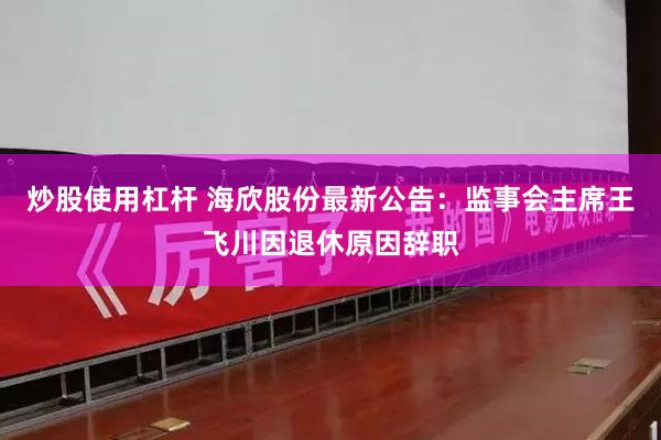 炒股使用杠杆 海欣股份最新公告：监事会主席王飞川因退休原因辞职