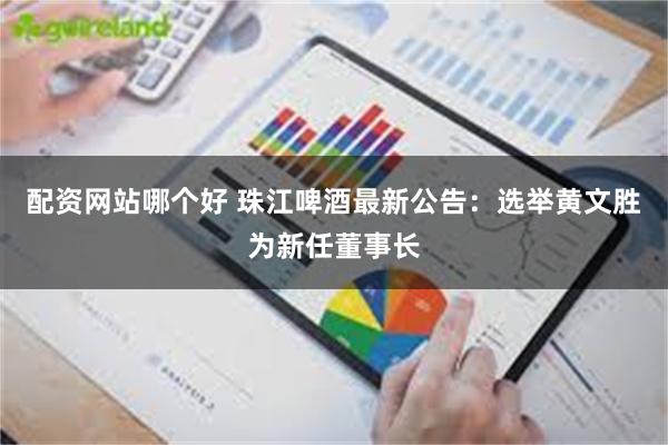配资网站哪个好 珠江啤酒最新公告：选举黄文胜为新任董事长