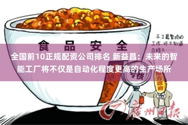 全国前10正规配资公司排名 新益昌：未来的智能工厂将不仅是自动化程度更高的生产场所