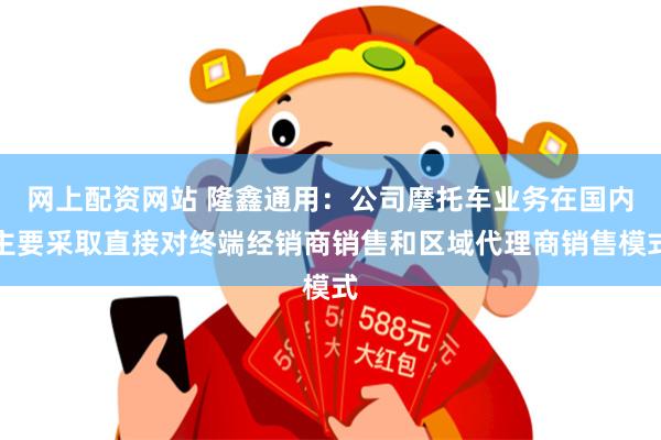网上配资网站 隆鑫通用：公司摩托车业务在国内主要采取直接对终端经销商销售和区域代理商销售模式
