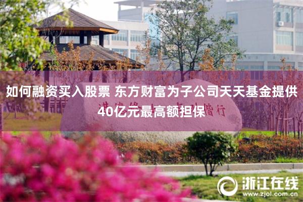 如何融资买入股票 东方财富为子公司天天基金提供40亿元最高额担保