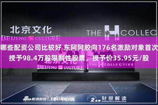 哪些配资公司比较好 东阿阿胶向176名激励对象首次授予98.4万股限制性股票,授予价35.95元/股