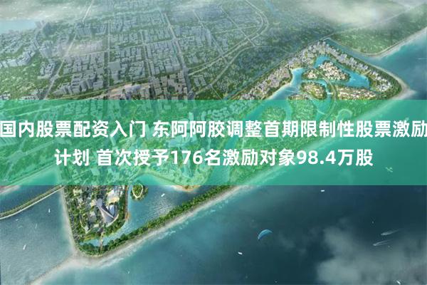 国内股票配资入门 东阿阿胶调整首期限制性股票激励计划 首次授予176名激励对象98.4万股
