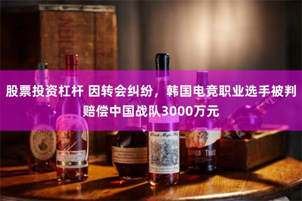 股票投资杠杆 因转会纠纷，韩国电竞职业选手被判赔偿中国战队3000万元