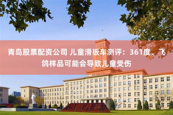 青岛股票配资公司 儿童滑板车测评：361度、飞鸽样品可能会导致儿童受伤