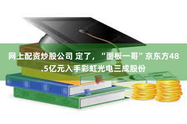 网上配资炒股公司 定了，“面板一哥”京东方48.5亿元入手彩虹光电三成股份