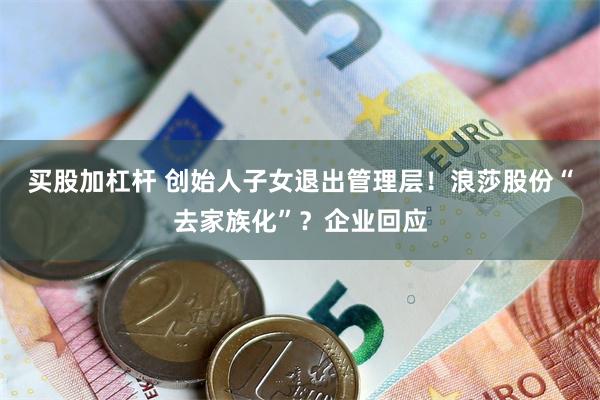 买股加杠杆 创始人子女退出管理层!浪莎股份“去家族化”?企业回应