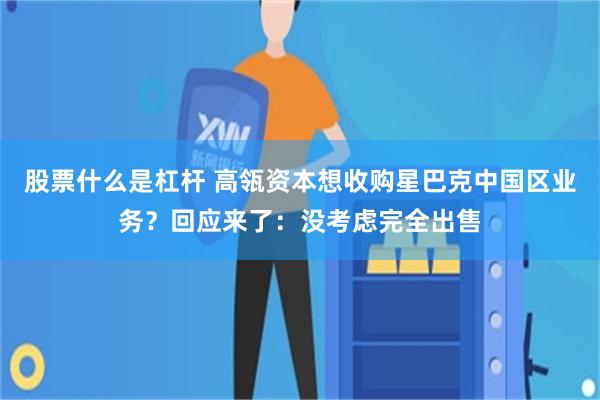 股票什么是杠杆 高瓴资本想收购星巴克中国区业务？回应来了：没考虑完全出售