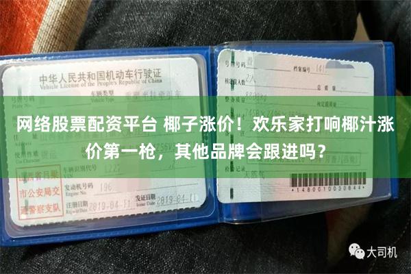 网络股票配资平台 椰子涨价！欢乐家打响椰汁涨价第一枪，其他品牌会跟进吗？