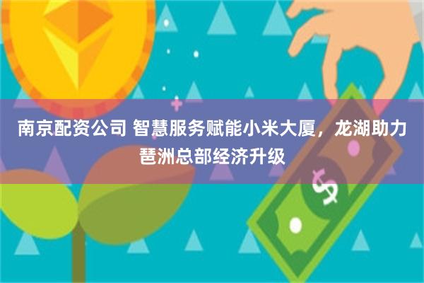 南京配资公司 智慧服务赋能小米大厦，龙湖助力琶洲总部经济升级
