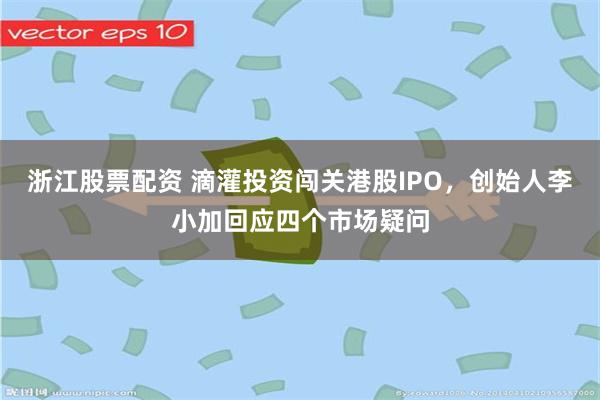 浙江股票配资 滴灌投资闯关港股IPO,创始人李小加回应四个市场疑问