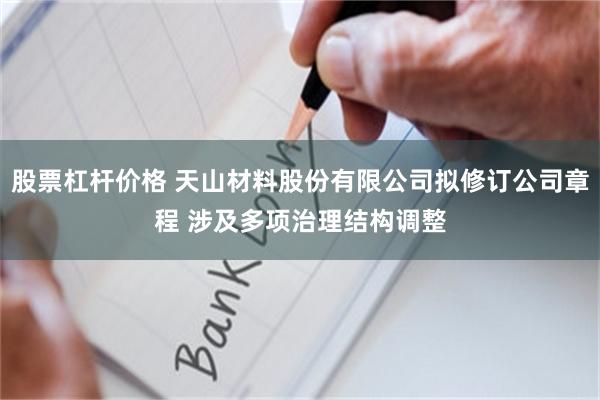 股票杠杆价格 天山材料股份有限公司拟修订公司章程 涉及多项治理结构调整