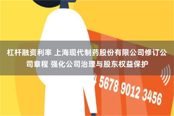 杠杆融资利率 上海现代制药股份有限公司修订公司章程 强化公司治理与股东权益保护