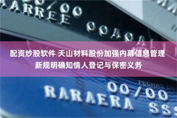 配资炒股软件 天山材料股份加强内幕信息管理 新规明确知情人登记与保密义务