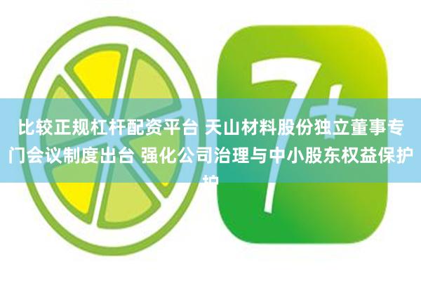 比较正规杠杆配资平台 天山材料股份独立董事专门会议制度出台 强化公司治理与中小股东权益保护