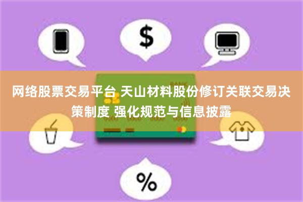 网络股票交易平台 天山材料股份修订关联交易决策制度 强化规范与信息披露