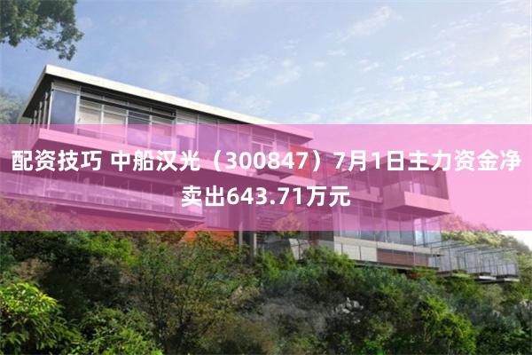 配资技巧 中船汉光（300847）7月1日主力资金净卖出643.71万元