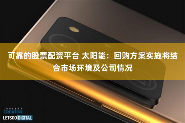 可靠的股票配资平台 太阳能：回购方案实施将结合市场环境及公司情况