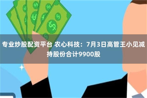 专业炒股配资平台 农心科技：7月3日高管王小见减持股份合计9900股