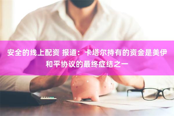 安全的线上配资 报道：卡塔尔持有的资金是美伊和平协议的最终症结之一