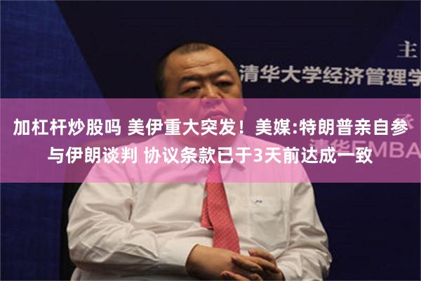 加杠杆炒股吗 美伊重大突发！美媒:特朗普亲自参与伊朗谈判 协议条款已于3天前达成一致