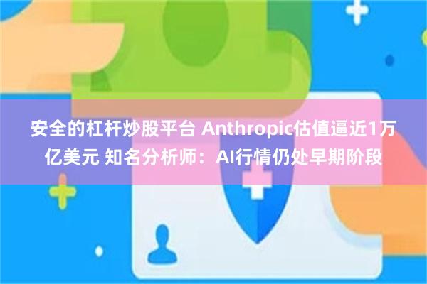 安全的杠杆炒股平台 Anthropic估值逼近1万亿美元 知名分析师：AI行情仍处早期阶段