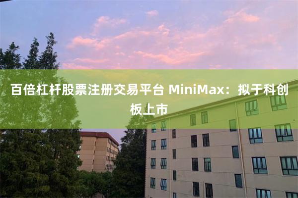百倍杠杆股票注册交易平台 MiniMax：拟于科创板上市
