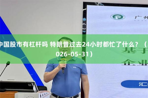 中国股市有杠杆吗 特朗普过去24小时都忙了什么？（2026-05-31）