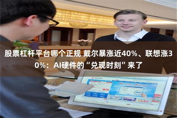 股票杠杆平台哪个正规 戴尔暴涨近40%、联想涨30%：AI硬件的“兑现时刻”来了