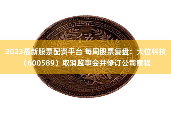 2023最新股票配资平台 每周股票复盘：大位科技（600589）取消监事会并修订公司章程