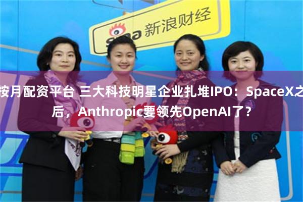 按月配资平台 三大科技明星企业扎堆IPO:SpaceX之后,Anthropic要领先OpenAI了?