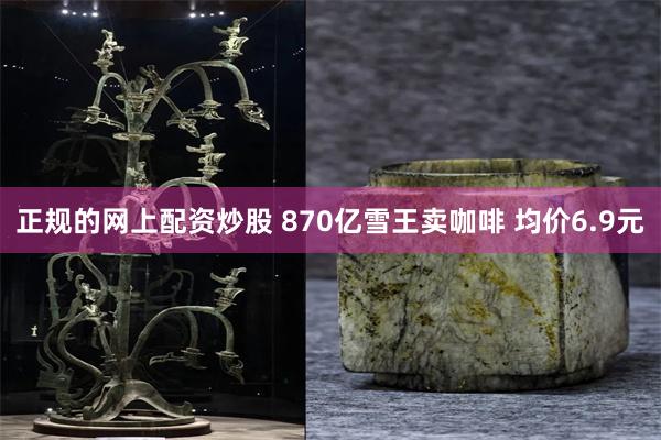 正规的网上配资炒股 870亿雪王卖咖啡 均价6.9元