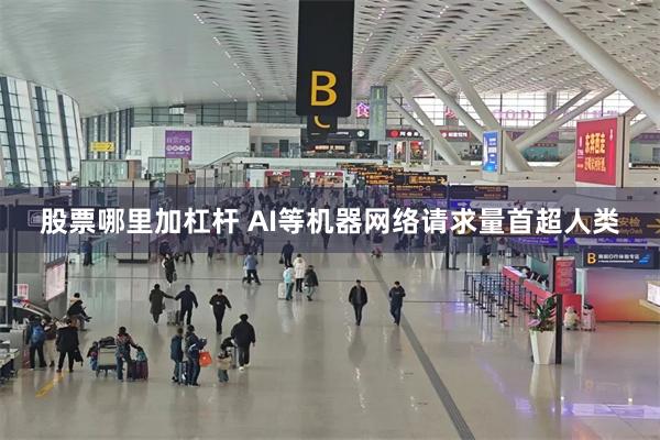 股票哪里加杠杆 AI等机器网络请求量首超人类