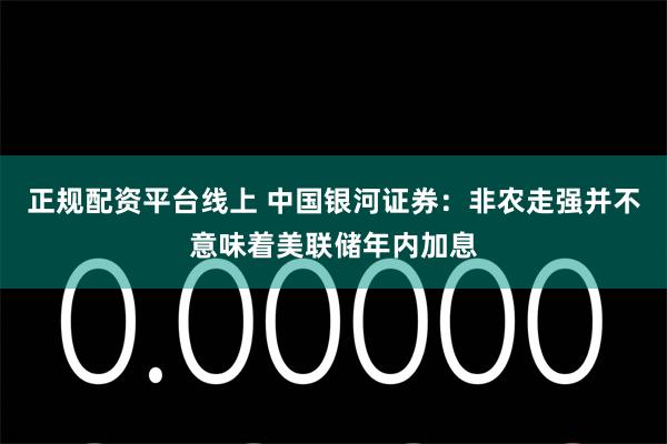 正规配资平台线上 中国银河证券：非农走强并不意味着美联储年内加息