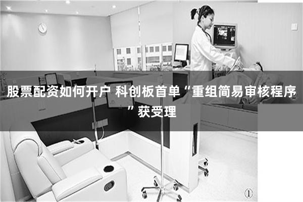 股票配资如何开户 科创板首单“重组简易审核程序”获受理